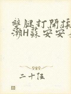 双腿打开揉弄高潮H苏安安秦慕深
