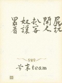 男奴扒开屁眼跪着让客人玩弄惩罚小说