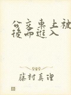 公交车上被人从后面进入