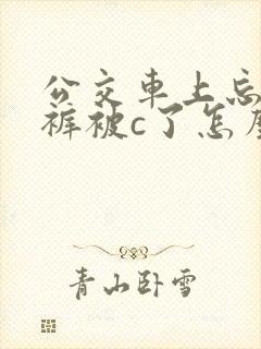 公交车上忘穿内裤被c了怎么办