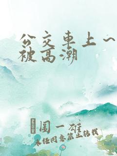 公交车上～嗯啊被高潮
