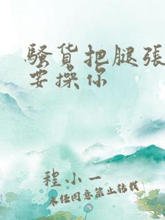 骚货把腿张开我要操你
