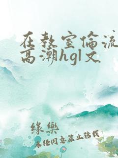 在教室伦流澡到高潮hgl文