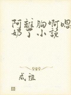 阿离胸啊嗯～出奶了小说