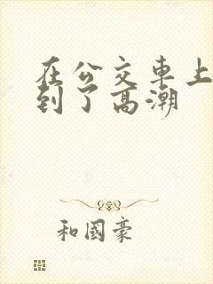 在公交车上被摸到了高潮