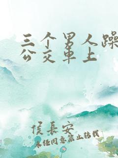 三个男人躁我爽公交车上