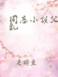 同志小说父子伦乱