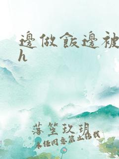 边做饭边被躁高h