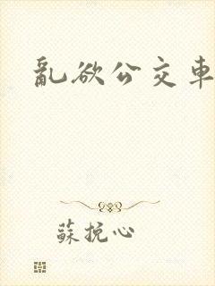 乱欲公交车上