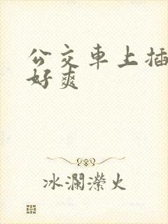 公交车上插的我好爽