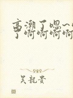 高潮了嗯~喷水了啊啊啊啊