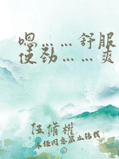嗯……舒服……使劲……爽……啊……要
