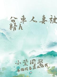 公车人妻被灌满精h