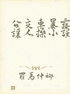 公交车暴露娇妻让人搡小说
