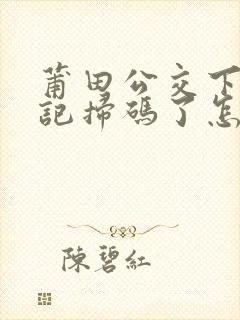 莆田公交下车忘记扫码了怎么办