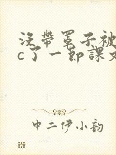 没带罩子被校霸c了一节课文