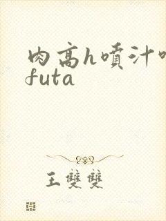 肉高h喷汁呻吟futa
