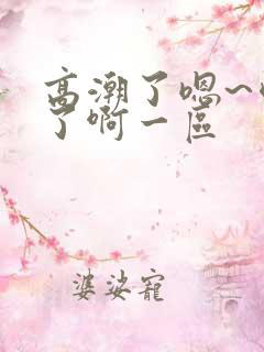 高潮了嗯~喷水了啊一区