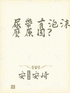 尿带有泡沫是什么原因?