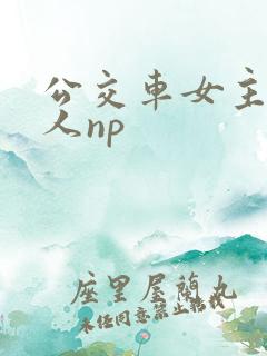 公交车女主被多人np
