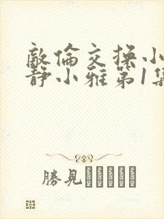 敌伦交换小敏小静小雅第1集