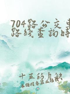 704路公交车路线查询时间查询