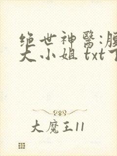 绝世神医:腹黑大小姐 txt下载