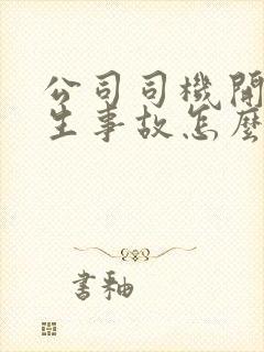 公司司机开车发生事故怎么处理?