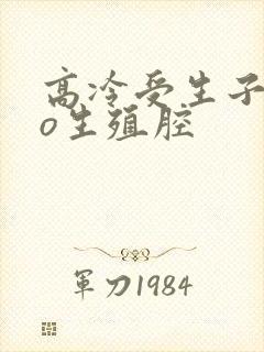 高冷受生子abo生殖腔