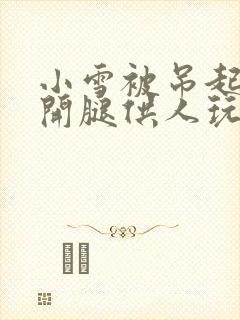 小雪被吊起来张开腿供人玩弄