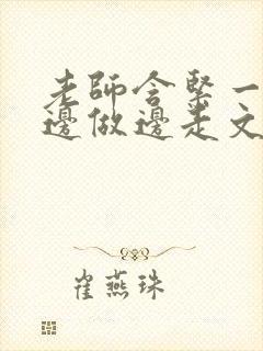 老师含紧一点h边做边走文