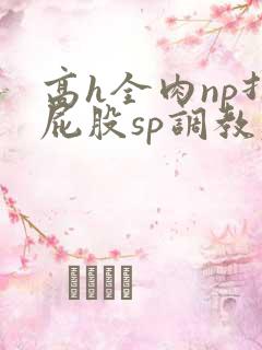 高h全肉np打屁股sp调教老师