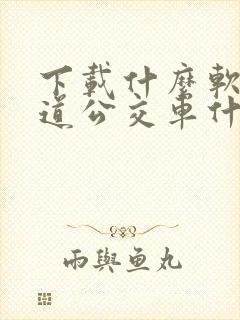 下载什么软件知道公交车什么时候到站