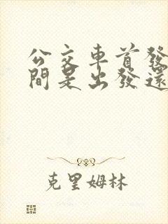 公交车首发车时间是出发还是到站