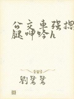 公交车强摁做开腿呻吟h
