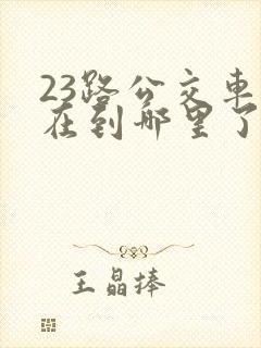 23路公交车现在到哪里了