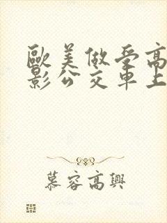 欧美做受高潮电影公交车上