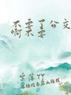 不要了公交车嗯啊不要