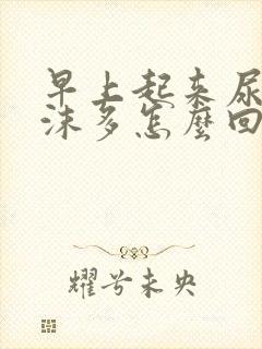 早上起来尿黄泡沫多怎么回事