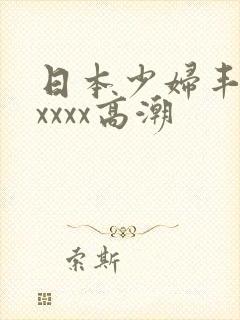 日本少妇丰满xxxxx高潮