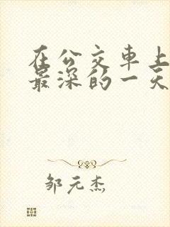 在公交车上被的最深的一天小说