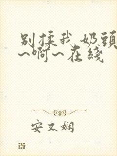 别揉我奶头~嗯~啊~在线