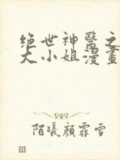 绝世神医之腹黑大小姐漫画免费
