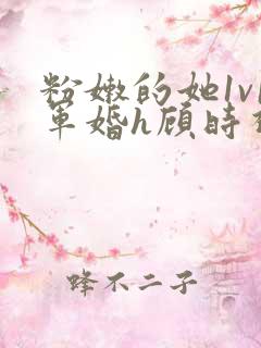 粉嫩的她1v1军婚h顾时视频