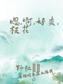 嗯,啊,好爽,校花