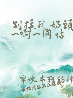 别揉我奶头~嗯~啊~网站