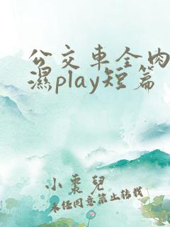 公交车全肉高h湿play短篇