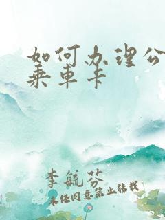 如何办理公交车乘车卡