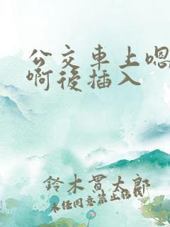 公交车上嗯嗯啊啊后插入