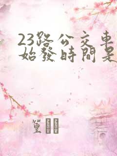 23路公交车的始发时间是